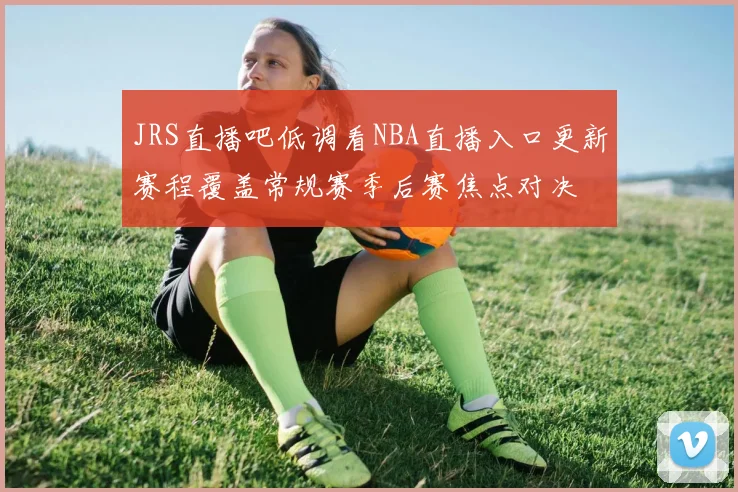 JRS直播吧低调看NBA直播入口更新赛程覆盖常规赛季后赛焦点对决