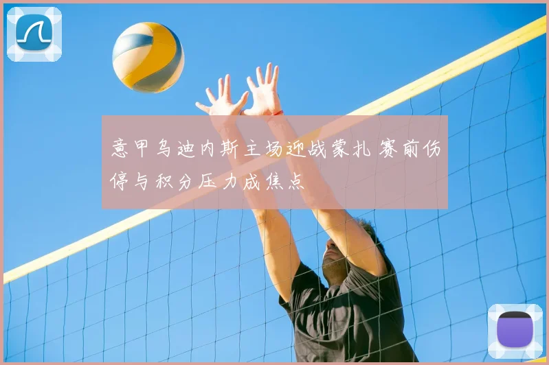 意甲乌迪内斯主场迎战蒙扎 赛前伤停与积分压力成焦点