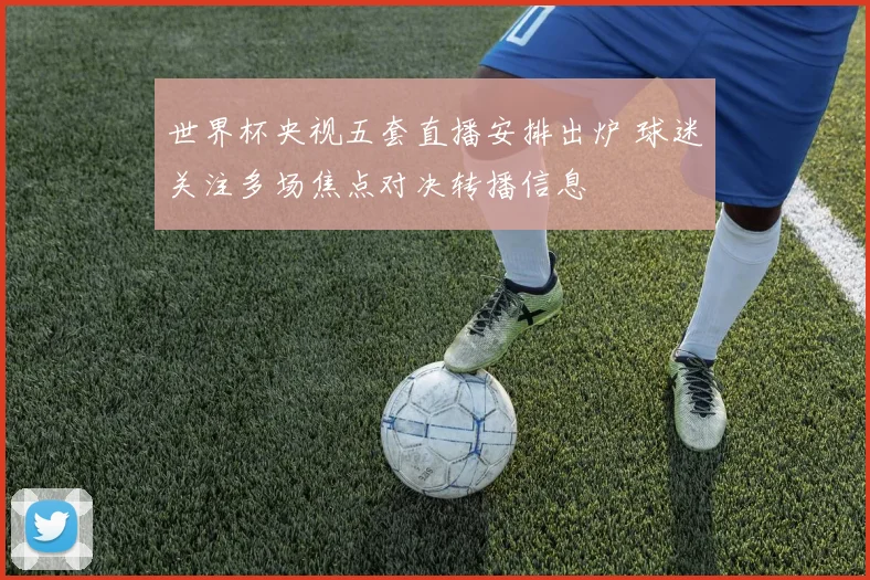 世界杯央视五套直播安排出炉 球迷关注多场焦点对决转播信息