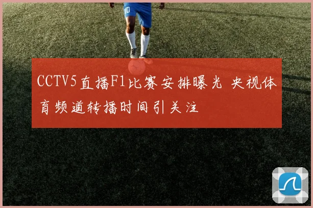 CCTV5直播F1比赛安排曝光 央视体育频道转播时间引关注
