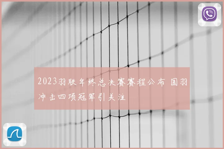 2023羽联年终总决赛赛程公布 国羽冲击四项冠军引关注