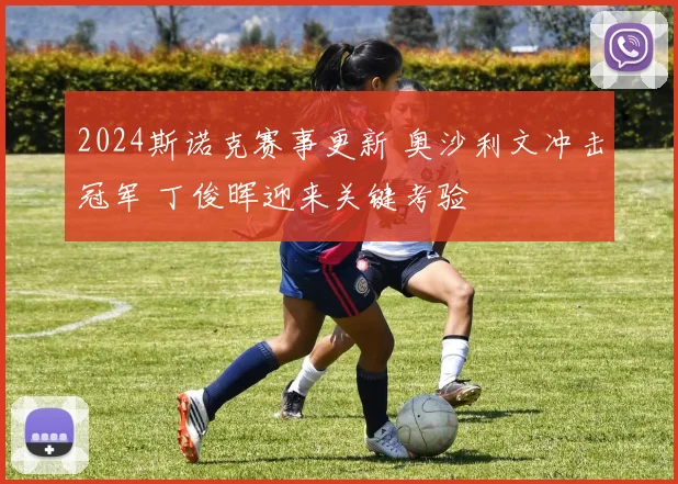 2024斯诺克赛事更新 奥沙利文冲击冠军 丁俊晖迎来关键考验