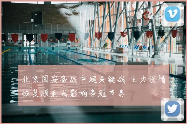 北京国安备战中超关键战 主力伤情恢复顺利或影响争冠节奏