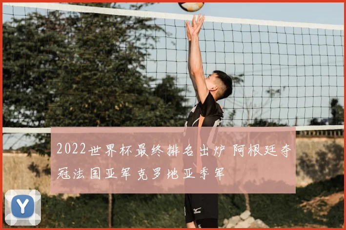 2022世界杯最终排名出炉 阿根廷夺冠法国亚军克罗地亚季军