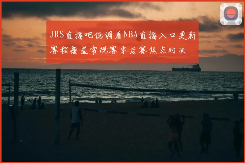 JRS直播吧低调看NBA直播入口更新赛程覆盖常规赛季后赛焦点对决