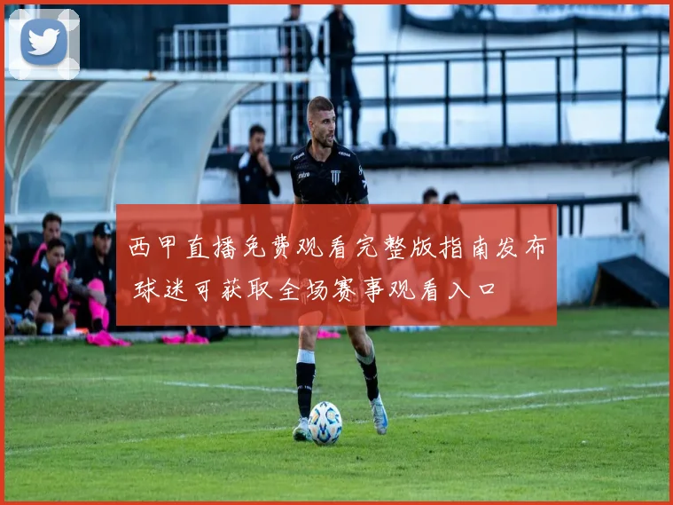 西甲直播免费观看完整版指南发布 球迷可获取全场赛事观看入口
