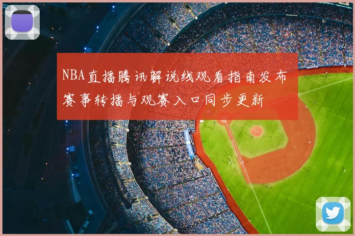 NBA直播腾讯解说线观看指南发布 赛事转播与观赛入口同步更新