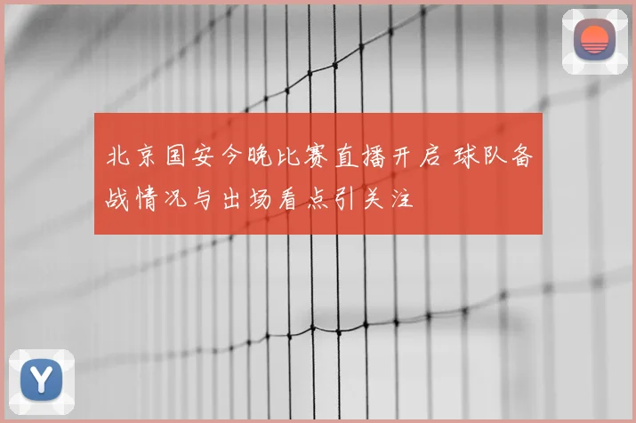 北京国安今晚比赛直播开启 球队备战情况与出场看点引关注