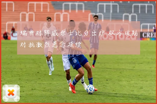 瑞典对阵威尔士比分出炉 双方攻防对抗激烈悬念延续