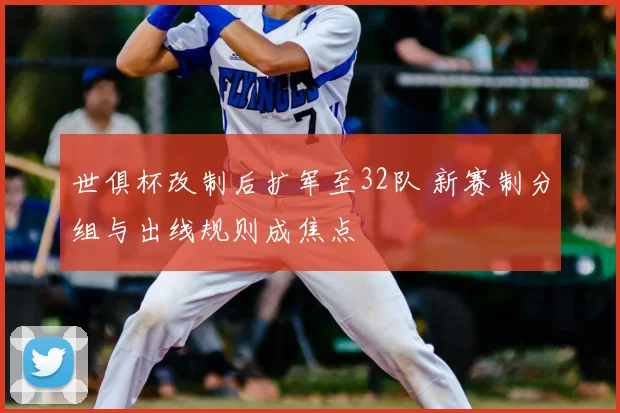 世俱杯改制后扩军至32队 新赛制分组与出线规则成焦点
