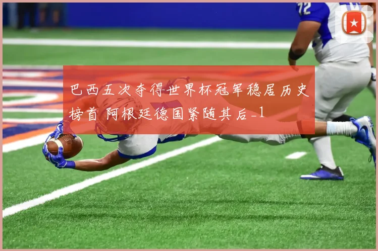 巴西五次夺得世界杯冠军稳居历史榜首 阿根廷德国紧随其后_1