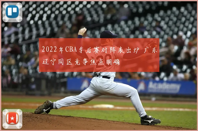2022年CBA季后赛对阵表出炉 广东辽宁同区竞争焦点明确
