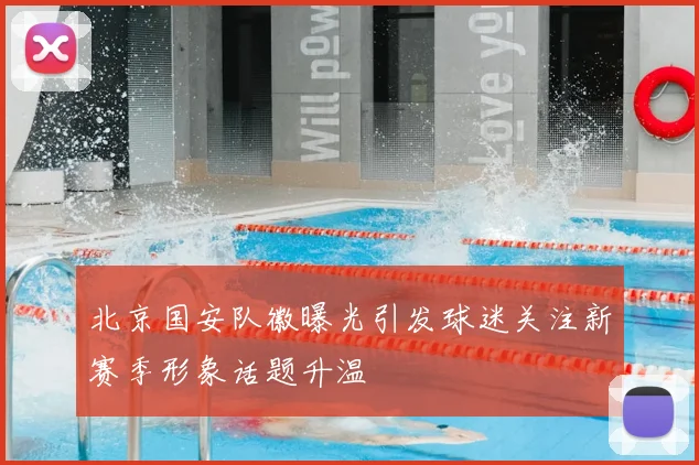 北京国安队徽曝光引发球迷关注新赛季形象话题升温
