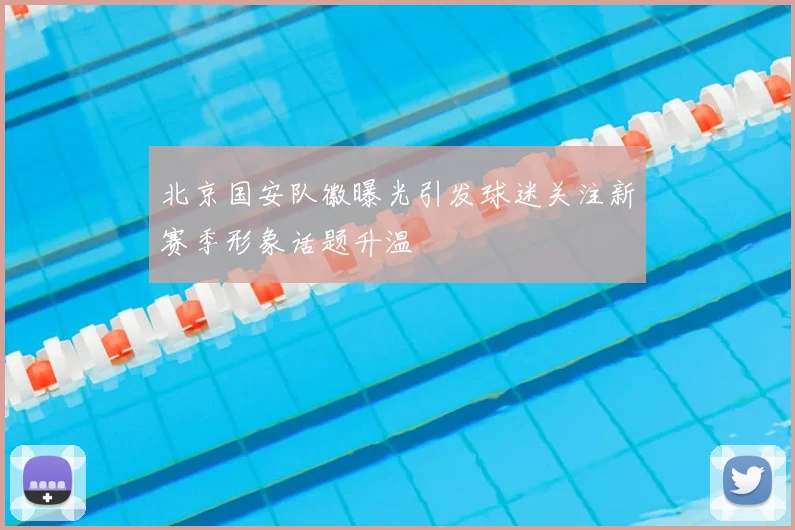 北京国安队徽曝光引发球迷关注新赛季形象话题升温