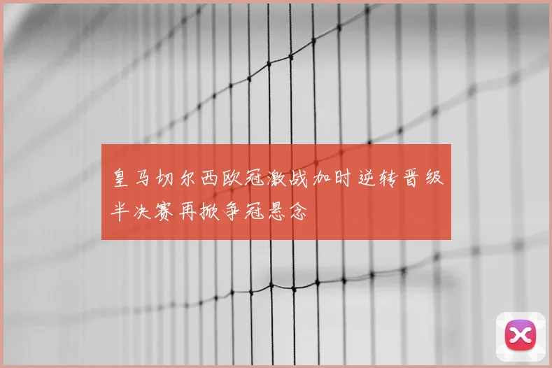 皇马切尔西欧冠激战加时逆转晋级半决赛再掀争冠悬念