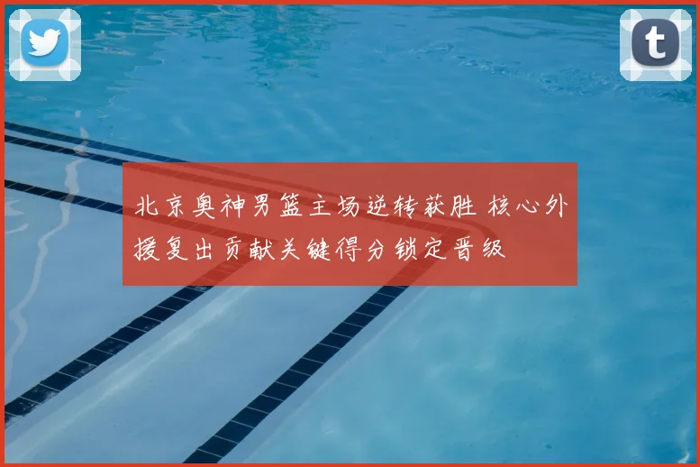 北京奥神男篮主场逆转获胜 核心外援复出贡献关键得分锁定晋级
