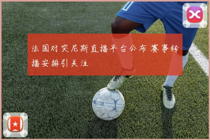 法国对突尼斯直播平台公布 赛事转播安排引关注