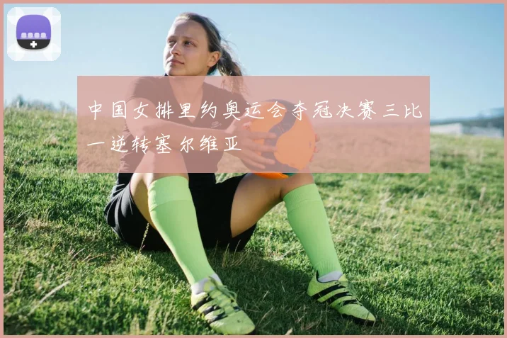 中国女排里约奥运会夺冠决赛三比一逆转塞尔维亚