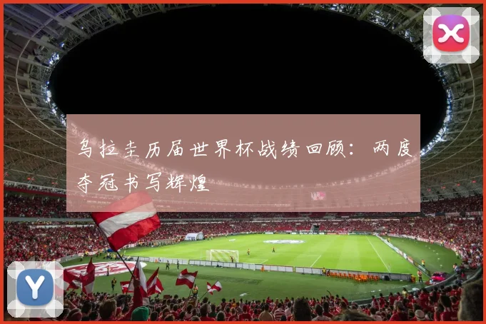 乌拉圭历届世界杯战绩回顾：两度夺冠书写辉煌