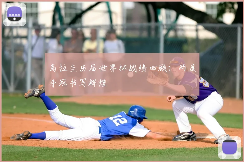 乌拉圭历届世界杯战绩回顾:两度夺冠书写辉煌