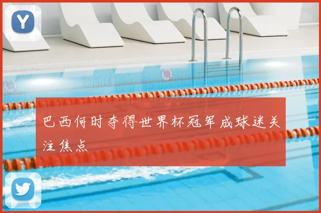 巴西何时夺得世界杯冠军成球迷关注焦点
