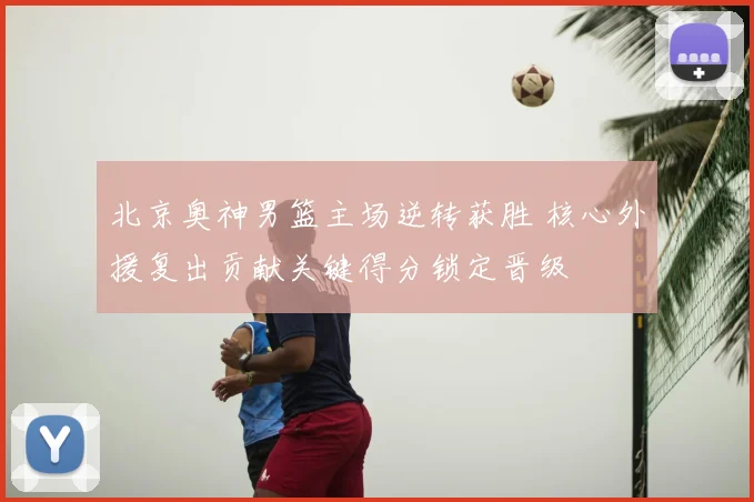 北京奥神男篮主场逆转获胜 核心外援复出贡献关键得分锁定晋级