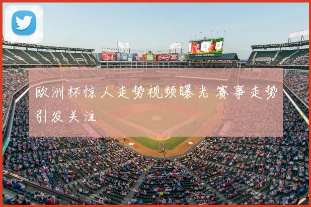 欧洲杯惊人走势视频曝光 赛事走势引发关注