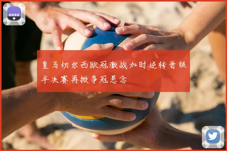 皇马切尔西欧冠激战加时逆转晋级半决赛再掀争冠悬念