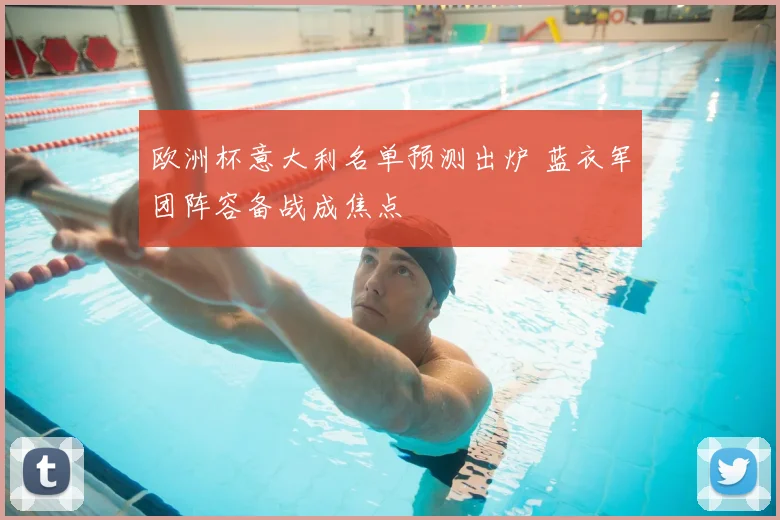 欧洲杯意大利名单预测出炉 蓝衣军团阵容备战成焦点