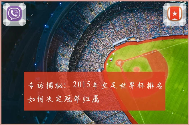 专访揭秘:2015年女足世界杯排名如何决定冠军归属