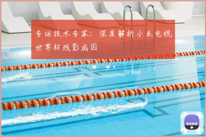 专访技术专家：深度解析小米电视世界杯残影成因