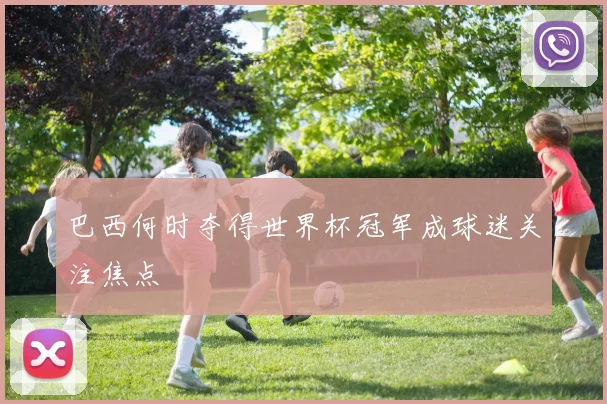 巴西何时夺得世界杯冠军成球迷关注焦点