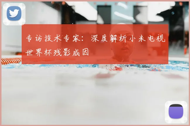 专访技术专家:深度解析小米电视世界杯残影成因