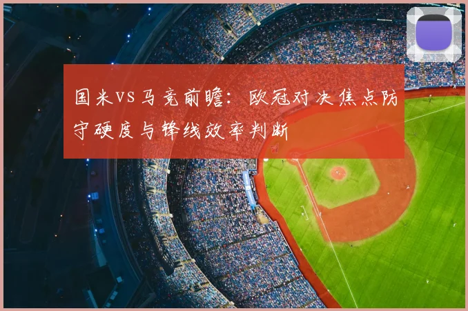 国米vs马竞前瞻：欧冠对决焦点防守硬度与锋线效率判断