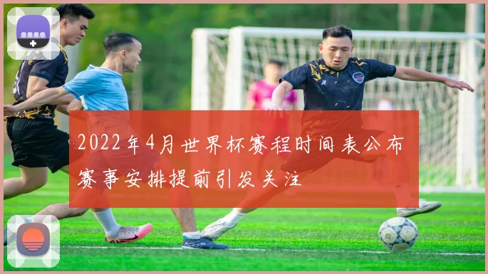 2022年4月世界杯赛程时间表公布 赛事安排提前引发关注