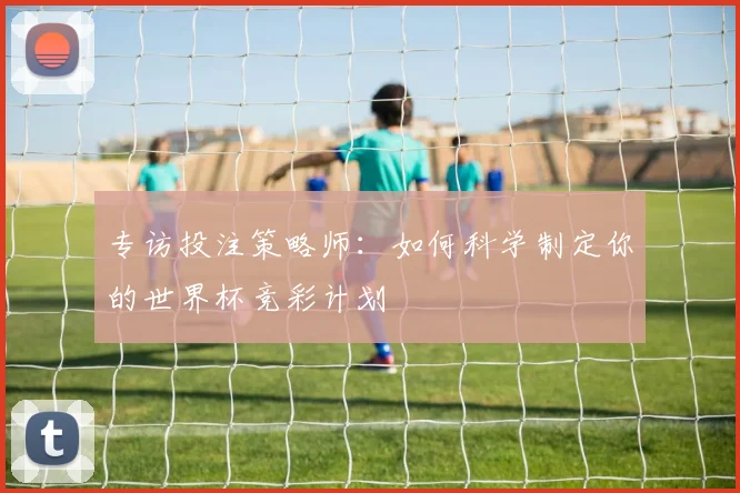 专访投注策略师：如何科学制定你的世界杯竞彩计划