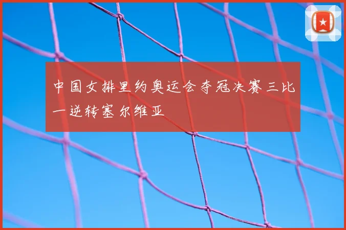 中国女排里约奥运会夺冠决赛三比一逆转塞尔维亚