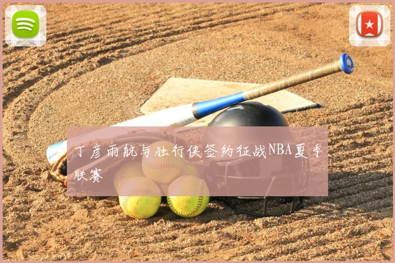 丁彦雨航与独行侠签约征战NBA夏季联赛