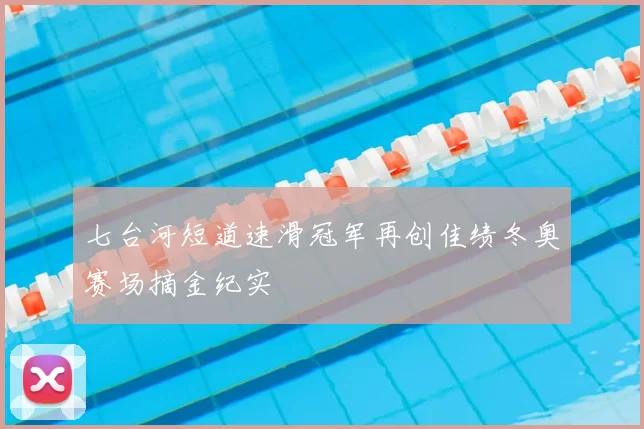 七台河短道速滑冠军再创佳绩冬奥赛场摘金纪实
