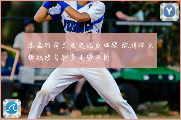 法国对荷兰历史比分回顾 欧洲杯交锋战绩与胜负走势分析