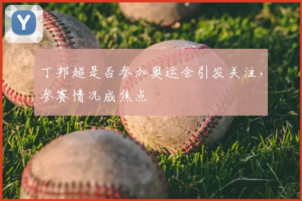 丁邦超是否参加奥运会引发关注,参赛情况成焦点