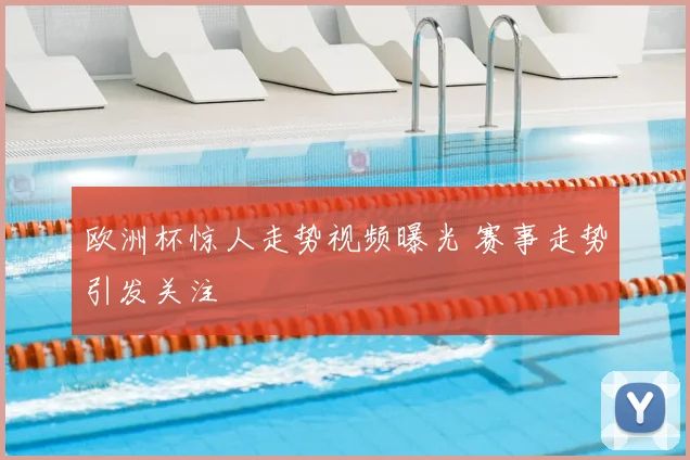 欧洲杯惊人走势视频曝光 赛事走势引发关注