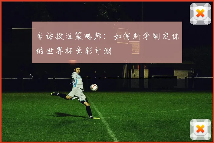 专访投注策略师:如何科学制定你的世界杯竞彩计划