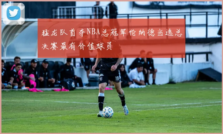 猛龙队首夺NBA总冠军伦纳德当选总决赛最有价值球员