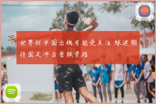 世界杯中国出线可能受关注 球迷期待国足冲击晋级资格