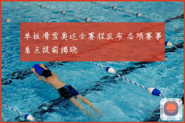 单板滑雪奥运会赛程发布 各项赛事看点提前揭晓