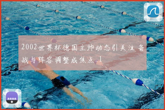 2002世界杯德国主帅动态引关注 备战与阵容调整成焦点_1