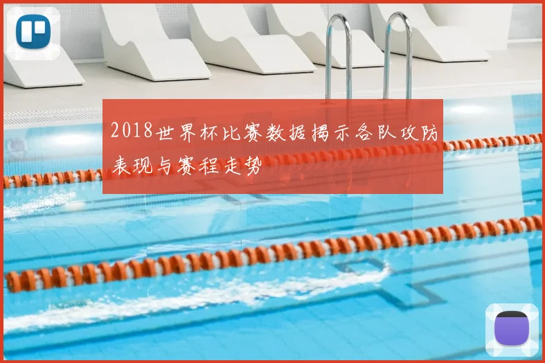 2018世界杯比赛数据揭示各队攻防表现与赛程走势