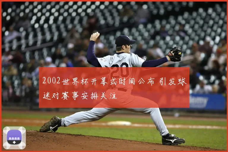 2002世界杯开幕式时间公布 引发球迷对赛事安排关注