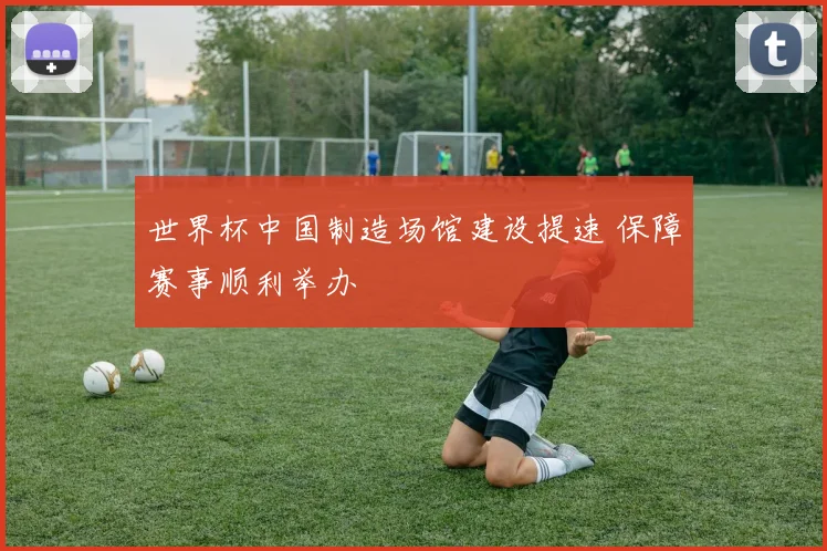 世界杯中国制造场馆建设提速 保障赛事顺利举办